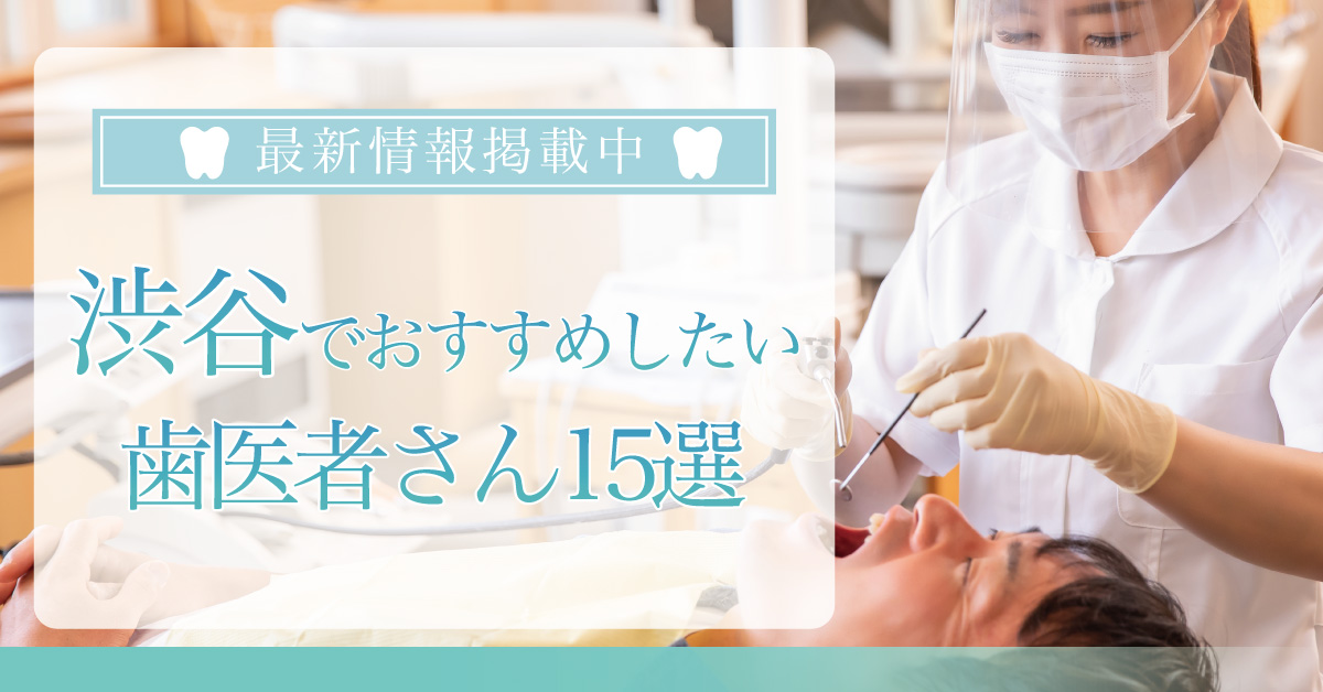 【2025年3月最新版】渋谷でおすすめしたい歯医者さん15選！