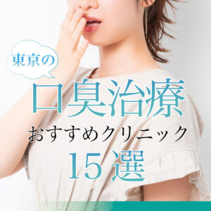 【2025年3月最新版】東京都で口臭治療ができるおすすめクリニック15選！